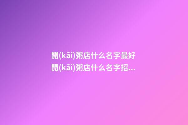 開(kāi)粥店什么名字最好 開(kāi)粥店什么名字招財(cái)-第1張-店鋪起名-玄機(jī)派